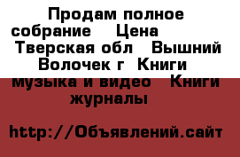 Продам полное собрание  › Цена ­ 50 000 - Тверская обл., Вышний Волочек г. Книги, музыка и видео » Книги, журналы   